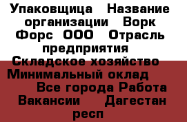 Упаковщица › Название организации ­ Ворк Форс, ООО › Отрасль предприятия ­ Складское хозяйство › Минимальный оклад ­ 27 000 - Все города Работа » Вакансии   . Дагестан респ.